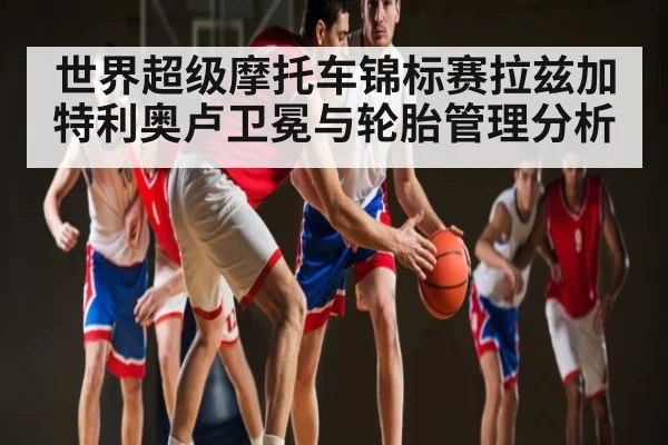 世界超级摩托车锦标赛拉兹加特利奥卢卫冕与轮胎管理分析