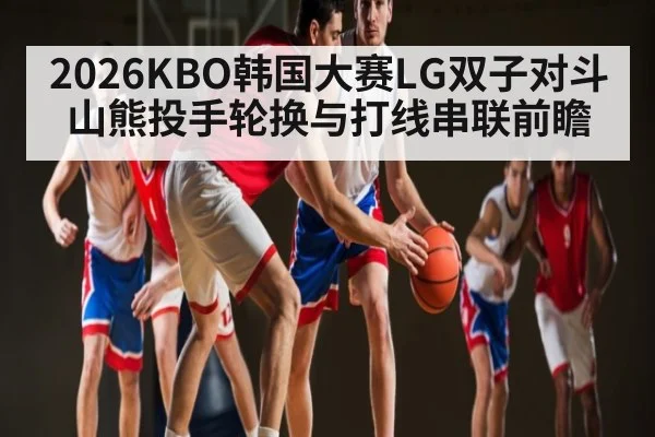 2026KBO韩国大赛LG双子对斗山熊投手轮换与打线串联前瞻