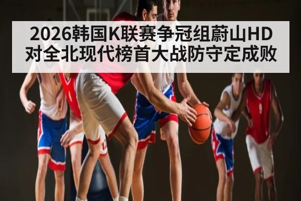2026韩国K联赛争冠组蔚山HD对全北现代榜首大战防守定成败