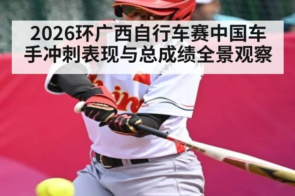 2026环广西自行车赛中国车手冲刺表现与总成绩全景观察