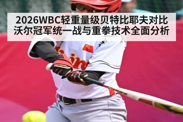 2026WBC轻重量级贝特比耶夫对比沃尔冠军统一战与重拳技术全面分析
