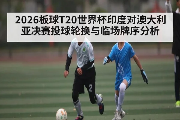 2026板球T20世界杯印度对澳大利亚决赛投球轮换与临场牌序分析